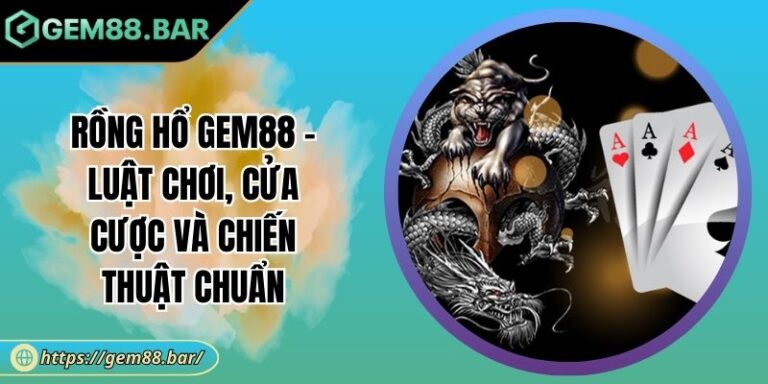 Rồng Hổ GEM88 - Luật Chơi, Cửa Cược Và Chiến Thuật Chuẩn 9 Rồng Hổ GEM88