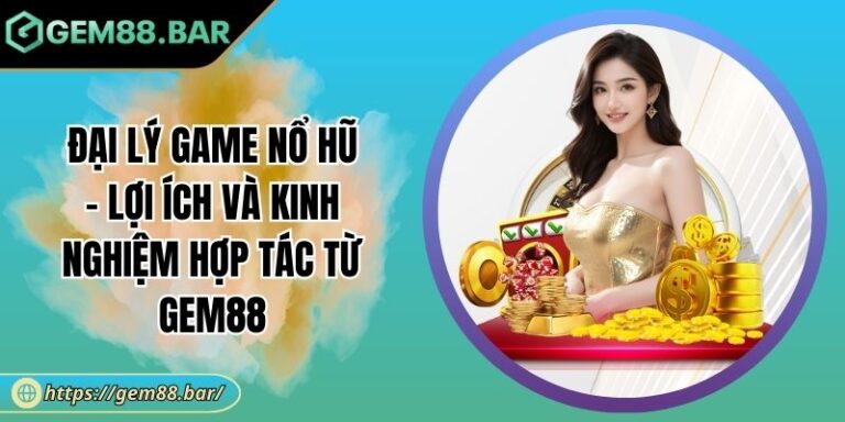 Đại Lý Game Nổ Hũ - Lợi Ích Và Kinh Nghiệm Hợp Tác Từ GEM88 10 đại lý game nổ hũ