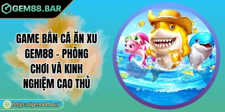 Game Bắn Cá Ăn Xu GEM88 - Phòng Chơi Và Kinh Nghiệm Cao Thủ 3 Game Bắn Cá Ăn Xu