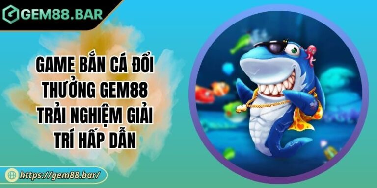 Game Bắn Cá Đổi Thưởng GEM88 Trải Nghiệm Giải Trí Hấp Dẫn 6 Game bắn cá đổi thưởng