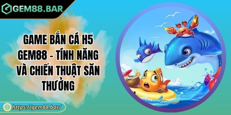 Game Bắn Cá H5 GEM88 - Tính Năng Và Chiến Thuật Săn Thưởng 4 Game Bắn Cá H5