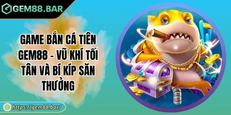 Game Bắn Cá Tiên GEM88 - Vũ Khí Tối Tân Và Bí Kíp Săn Thưởng 2 Game Bắn Cá Tiên
