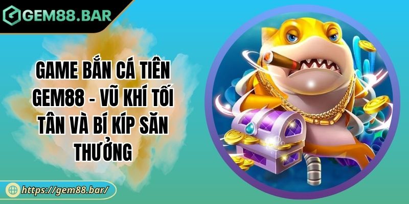 Game Bắn Cá Tiên GEM88 - Vũ Khí Tối Tân Và Bí Kíp Săn Thưởng 2 Game Bắn Cá Tiên