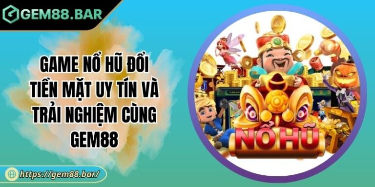 Game Nổ Hũ Đổi Tiền Mặt Uy Tín Và Trải Nghiệm Cùng GEM88 9 Game Nổ Hũ đổi tiền mặt uy tín