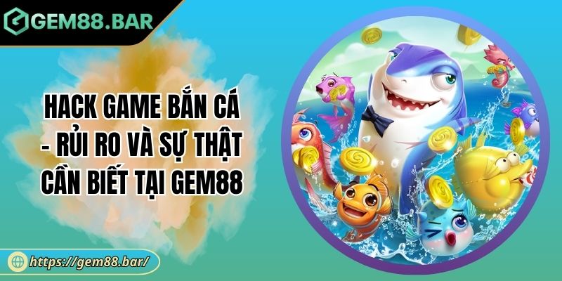 Hack Game Bắn Cá - Rủi Ro Và Sự Thật Cần Biết Tại GEM88 5 Hack game bắn cá